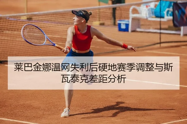 莱巴金娜温网失利后硬地赛季调整与斯瓦泰克差距分析