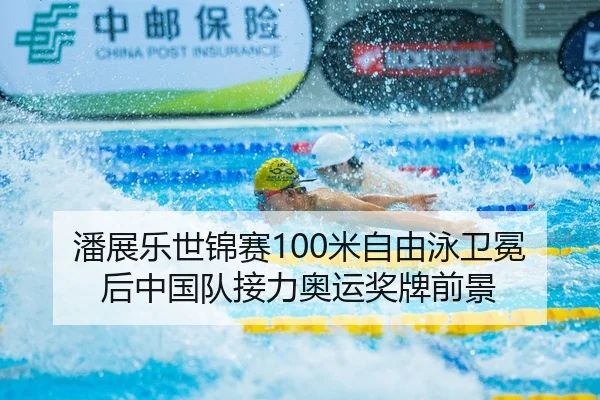 潘展乐世锦赛100米自由泳卫冕后中国队接力奥运奖牌前景