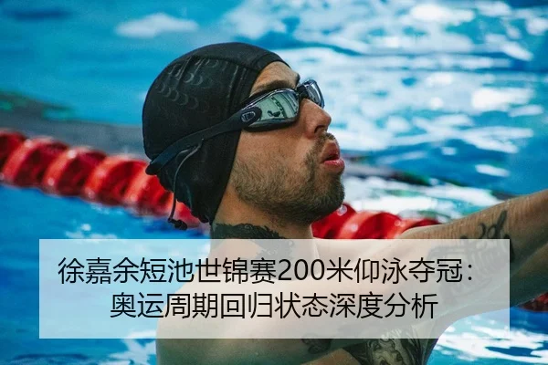 徐嘉余短池世锦赛200米仰泳夺冠：奥运周期回归状态深度分析