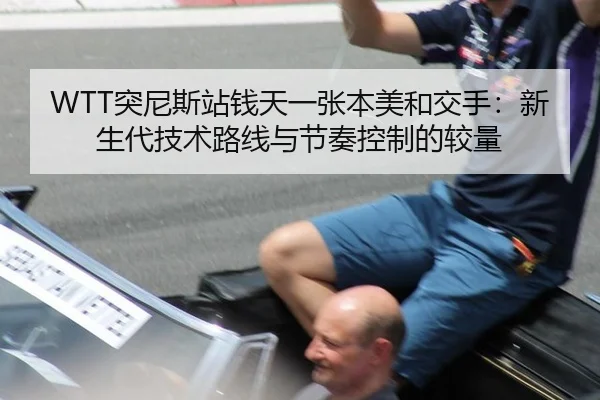 WTT突尼斯站钱天一张本美和交手：新生代技术路线与节奏控制的较量